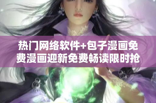熱門網(wǎng)絡(luò)軟件+包子漫畫免費(fèi)漫畫迎新免費(fèi)暢讀限時(shí)搶先
