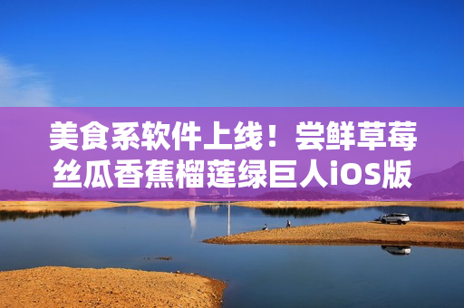 美食系軟件上線！嘗鮮草莓絲瓜香蕉榴蓮綠巨人iOS版本