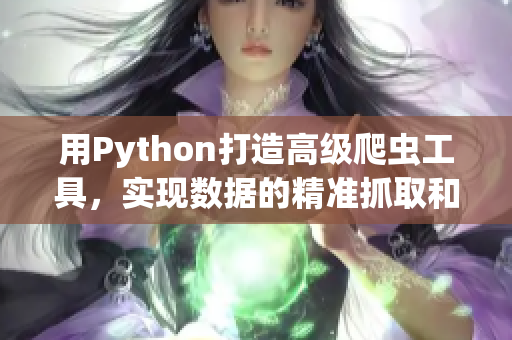 用Python打造高級爬蟲工具，實現(xiàn)數(shù)據(jù)的精準(zhǔn)抓取和處理！