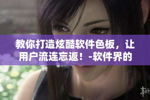 教你打造炫酷軟件色板，讓用戶流連忘返！-軟件界的Tiktok