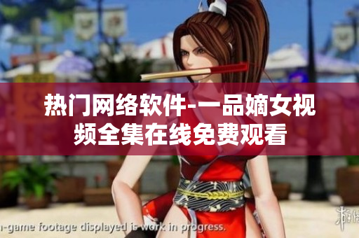 熱門網(wǎng)絡軟件-一品嫡女視頻全集在線免費觀看
