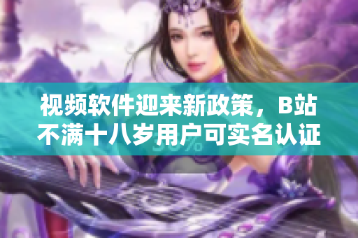 視頻軟件迎來新政策，B站不滿十八歲用戶可實名認(rèn)證嗎？