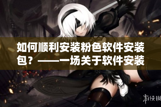 如何順利安裝粉色軟件安裝包？——一場關(guān)于軟件安裝的冒險