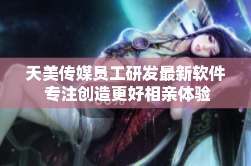 天美傳媒員工研發(fā)最新軟件 專注創(chuàng)造更好相親體驗(yàn)