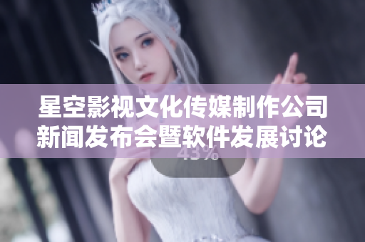 星空影視文化傳媒制作公司新聞發(fā)布會(huì)暨軟件發(fā)展討論會(huì)