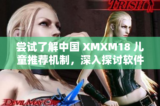 嘗試了解中國 XMXM18 兒童推薦機制，深入探討軟件推薦算法的實踐與應(yīng)用