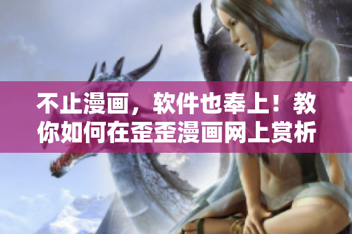 不止漫畫，軟件也奉上！教你如何在歪歪漫畫網(wǎng)上賞析優(yōu)秀的二次元軟件