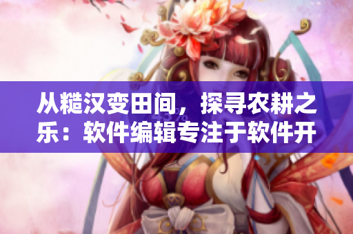 從糙漢變田間，探尋農(nóng)耕之樂(lè)：軟件編輯專注于軟件開(kāi)發(fā)和農(nóng)業(yè)生產(chǎn)的對(duì)比分析