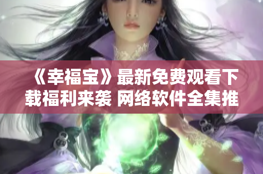 《幸福寶》最新免費(fèi)觀看下載福利來襲 網(wǎng)絡(luò)軟件全集推薦