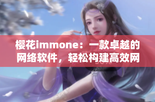櫻花immone：一款卓越的網(wǎng)絡(luò)軟件，輕松構(gòu)建高效網(wǎng)絡(luò)系統(tǒng)