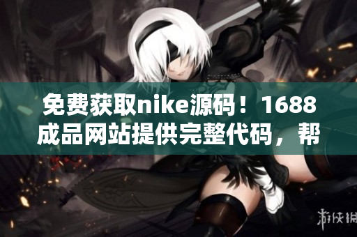 免費獲取nike源碼！1688成品網(wǎng)站提供完整代碼，幫您快速搭建軟件