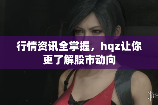 行情資訊全掌握，hqz讓你更了解股市動向