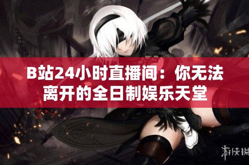 B站24小時(shí)直播間：你無法離開的全日制娛樂天堂