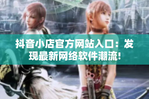抖音小店官方網(wǎng)站入口：發(fā)現(xiàn)最新網(wǎng)絡(luò)軟件潮流!