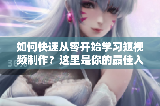 如何快速從零開始學習短視頻制作？這里是你的最佳入口！