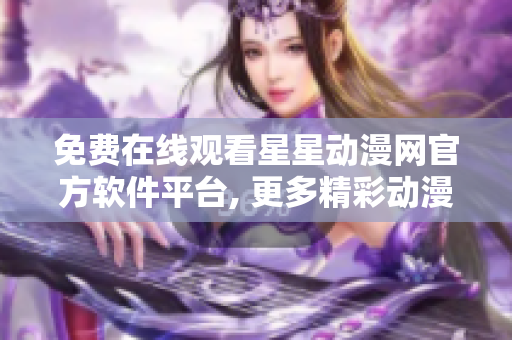 免費在線觀看星星動漫網官方軟件平臺, 更多精彩動漫內容隨時開啟