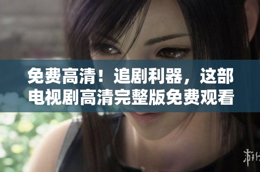 免費(fèi)高清！追劇利器，這部電視劇高清完整版免費(fèi)觀看！