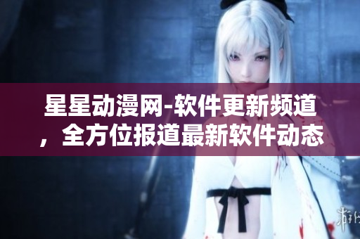 星星動漫網(wǎng)-軟件更新頻道，全方位報道最新軟件動態(tài)