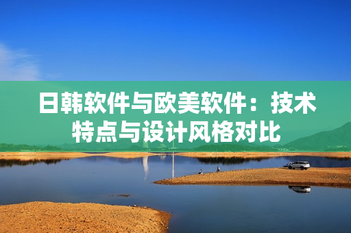 日韓軟件與歐美軟件：技術(shù)特點(diǎn)與設(shè)計(jì)風(fēng)格對(duì)比