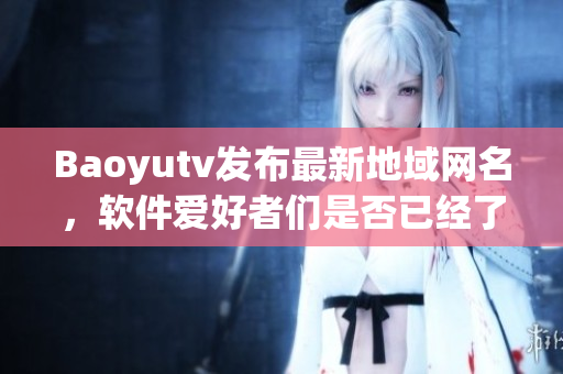 Baoyutv發(fā)布最新地域網(wǎng)名，軟件愛好者們是否已經(jīng)了解？