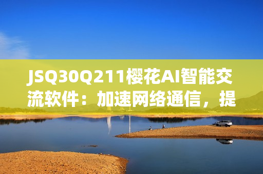 JSQ30Q211櫻花AI智能交流軟件：加速網(wǎng)絡(luò)通信，提高工作效率