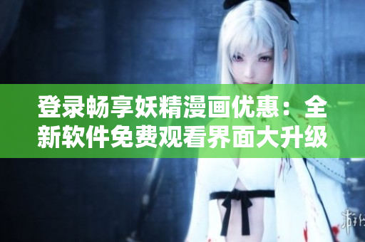 登錄暢享妖精漫畫(huà)優(yōu)惠：全新軟件免費(fèi)觀看界面大升級(jí)