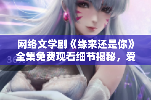 網(wǎng)絡(luò)文學(xué)劇《緣來還是你》全集免費(fèi)觀看細(xì)節(jié)揭秘，愛情軟件也需要升級？