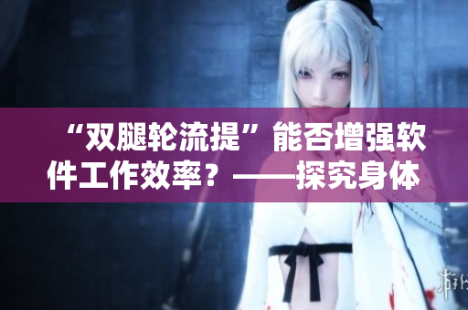 “雙腿輪流提”能否增強軟件工作效率？——探究身體與軟件編程的關(guān)系