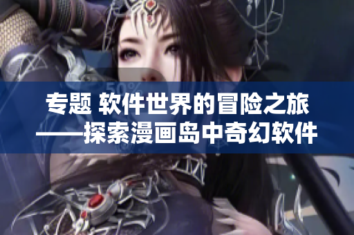專題 軟件世界的冒險(xiǎn)之旅——探索漫畫島中奇幻軟件樂(lè)園