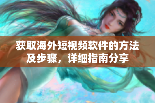 獲取海外短視頻軟件的方法及步驟，詳細(xì)指南分享