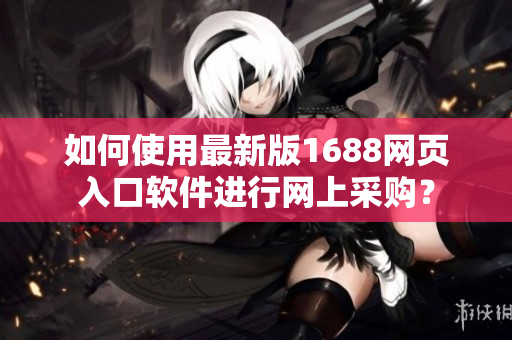 如何使用最新版1688網頁入口軟件進行網上采購？