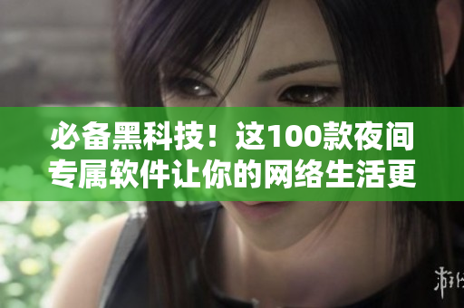 必備黑科技！這100款夜間專屬軟件讓你的網(wǎng)絡(luò)生活更順暢