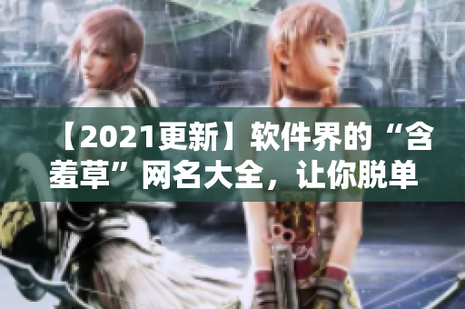 【2021更新】軟件界的“含羞草”網(wǎng)名大全，讓你脫單又賺足眼球！