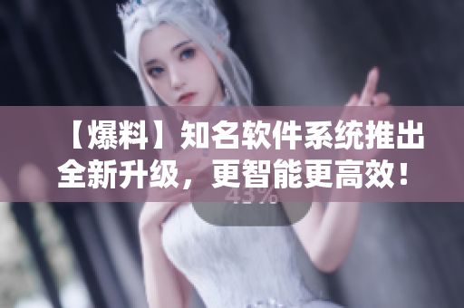 【爆料】知名軟件系統(tǒng)推出全新升級，更智能更高效！