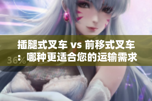 插腿式叉車 vs 前移式叉車：哪種更適合您的運輸需求？