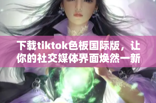 下載tiktok色板國(guó)際版，讓你的社交媒體界面煥然一新！