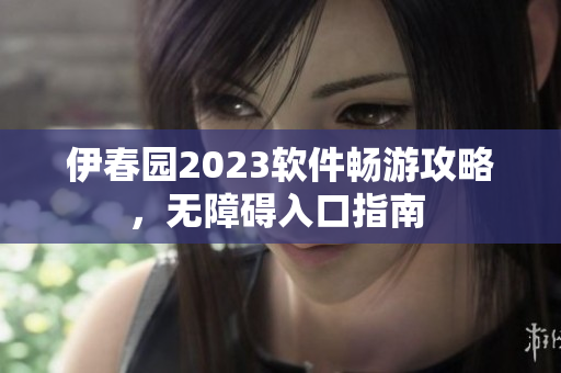 伊春園2023軟件暢游攻略，無障礙入口指南 