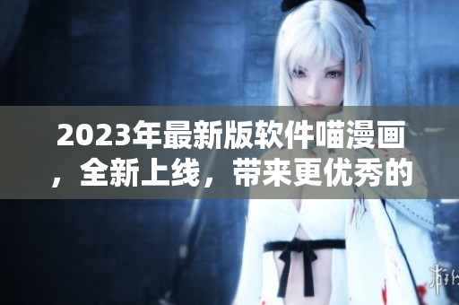 2023年最新版軟件喵漫畫(huà)，全新上線，帶來(lái)更優(yōu)秀的用戶體驗(yàn)！