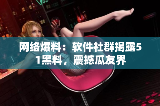 網絡爆料：軟件社群揭露51黑料，震撼瓜友界