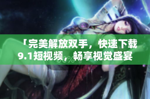「完美解放雙手，快速下載9.1短視頻，暢享視覺盛宴」- 軟件推薦