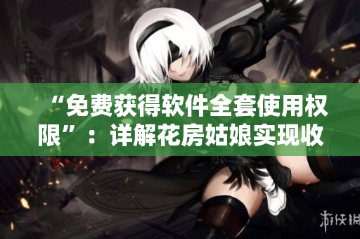 “免費(fèi)獲得軟件全套使用權(quán)限”：詳解花房姑娘實(shí)現(xiàn)收費(fèi)模式的秘訣
