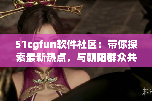 51cgfun軟件社區(qū)：帶你探索最新熱點(diǎn)，與朝陽群眾共同探討技術(shù)趨勢