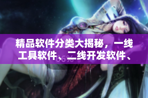 精品軟件分類大揭秘，一線工具軟件、二線開發(fā)軟件、三線效率軟件全解析