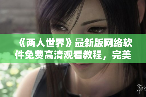 《兩人世界》最新版網絡軟件免費高清觀看教程，完美解鎖全網限制