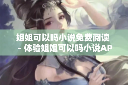 姐姐可以嗎小說(shuō)免費(fèi)閱讀  - 體驗(yàn)姐姐可以嗎小說(shuō)APP在線暢讀