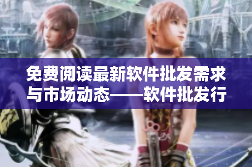 免費(fèi)閱讀最新軟件批發(fā)需求與市場(chǎng)動(dòng)態(tài)——軟件批發(fā)行情網(wǎng)站