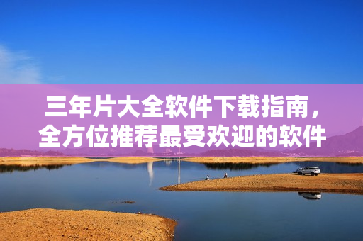 三年片大全軟件下載指南，全方位推薦最受歡迎的軟件資源