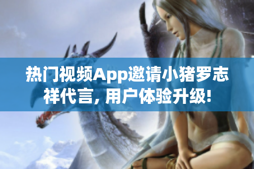熱門視頻App邀請小豬羅志祥代言, 用戶體驗升級!