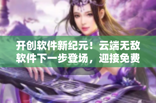 開創(chuàng)軟件新紀元！云端無敵軟件下一步登場，迎接免費體驗看34話全新篇章！
