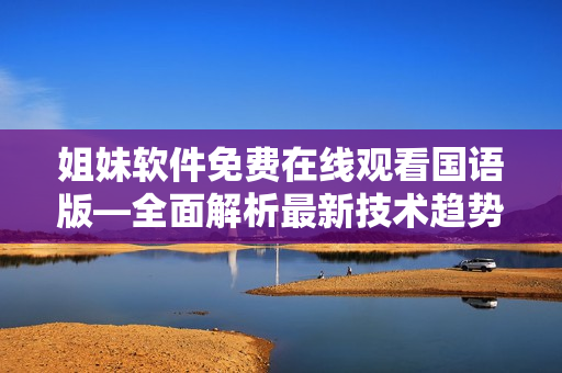 姐妹軟件免費(fèi)在線觀看國語版—全面解析最新技術(shù)趨勢(shì)